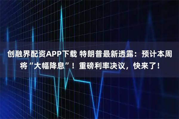 创融界配资APP下载 特朗普最新透露:预计本周将“大幅降息”!重磅利率决议,快来了!