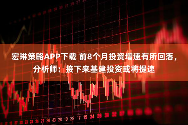 宏琳策略APP下载 前8个月投资增速有所回落,分析师:接下来基建投资或将提速