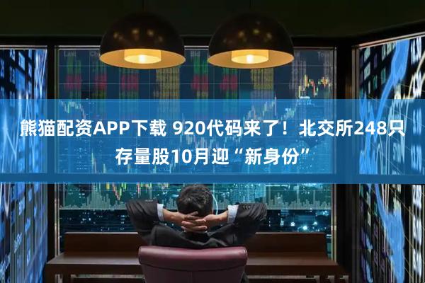 熊猫配资APP下载 920代码来了！北交所248只存量股10月迎“新身份”