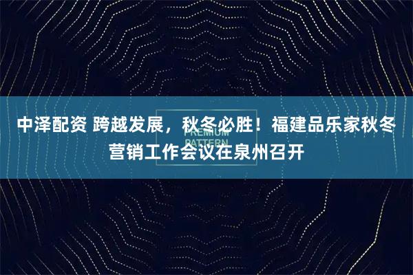 中泽配资 跨越发展，秋冬必胜！福建品乐家秋冬营销工作会议在泉州召开