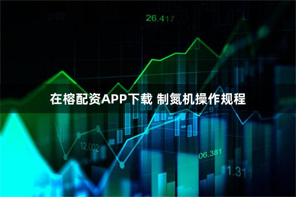 在榕配资APP下载 制氮机操作规程