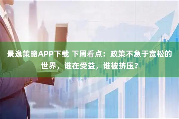 景逸策略APP下载 下周看点：政策不急于宽松的世界，谁在受益，谁被挤压？