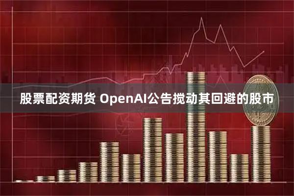 股票配资期货 OpenAI公告搅动其回避的股市