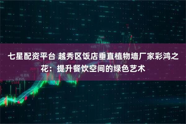 七星配资平台 越秀区饭店垂直植物墙厂家彩鸿之花：提升餐饮空间的绿色艺术