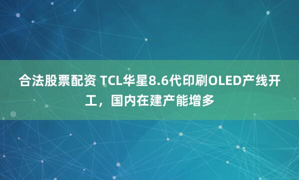 合法股票配资 TCL华星8.6代印刷OLED产线开工，国内在建产能增多