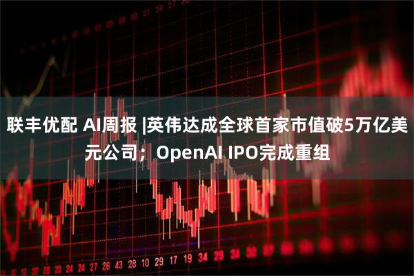 联丰优配 AI周报 |英伟达成全球首家市值破5万亿美元公司；OpenAI IPO完成重组