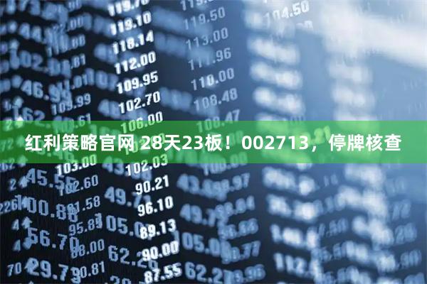 红利策略官网 28天23板！002713，停牌核查