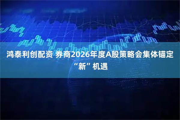 鸿泰利创配资 券商2026年度A股策略会集体锚定“新”机遇