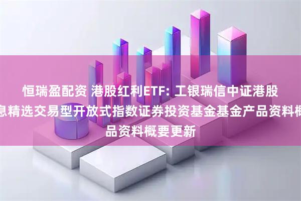 恒瑞盈配资 港股红利ETF: 工银瑞信中证港股通高股息精选交易型开放式指数证券投资基金基金产品资料概要更新