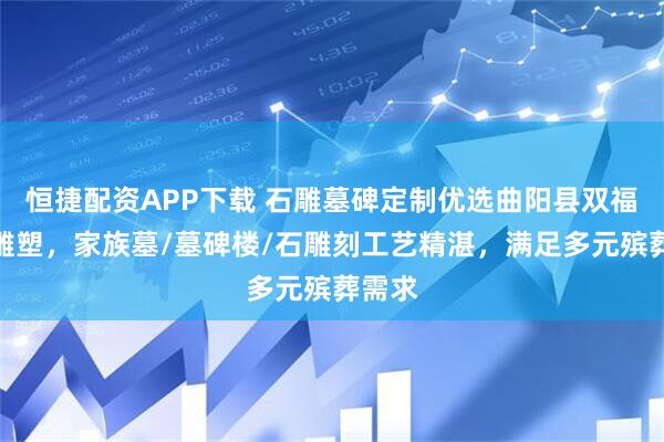 恒捷配资APP下载 石雕墓碑定制优选曲阳县双福园林雕塑，家族墓/墓碑楼/石雕刻工艺精湛，满足多元殡葬需求