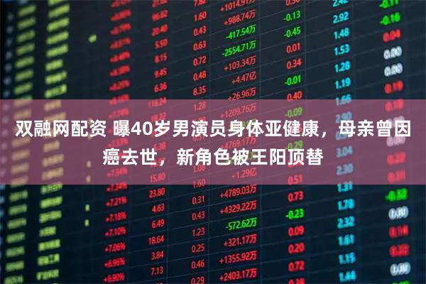 双融网配资 曝40岁男演员身体亚健康，母亲曾因癌去世，新角色被王阳顶替