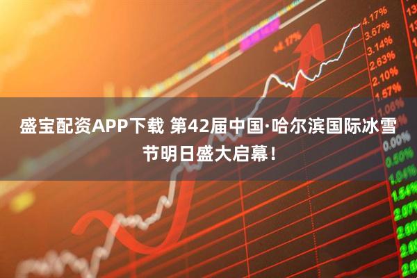 盛宝配资APP下载 第42届中国·哈尔滨国际冰雪节明日盛大启幕！