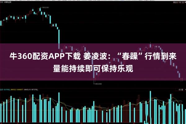 牛360配资APP下载 姜凌波：“春躁”行情到来量能持续即可保持乐观