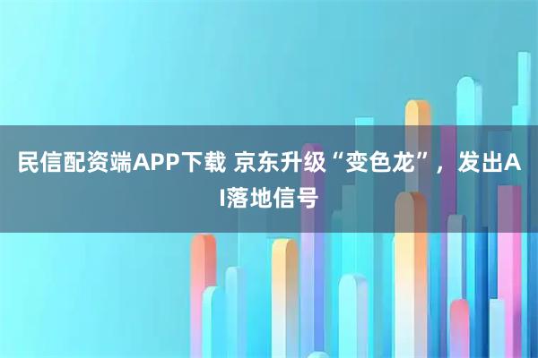 民信配资端APP下载 京东升级“变色龙”，发出AI落地信号