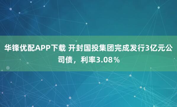 华锋优配APP下载 开封国投集团完成发行3亿元公司债，利率3.08％