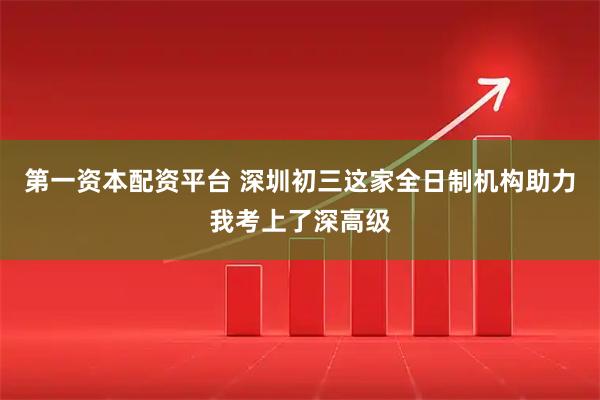 第一资本配资平台 深圳初三这家全日制机构助力我考上了深高级