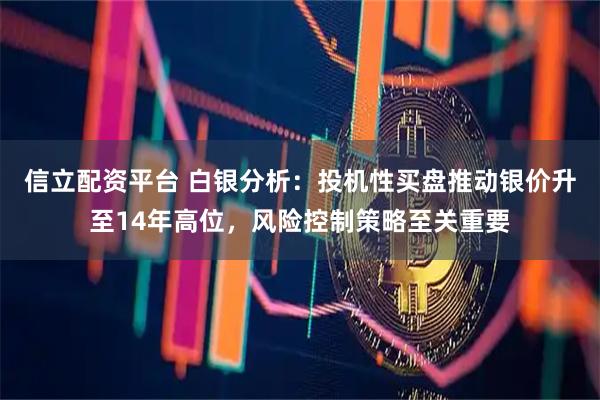 信立配资平台 白银分析:投机性买盘推动银价升至14年高位,风险控制策略至关重要