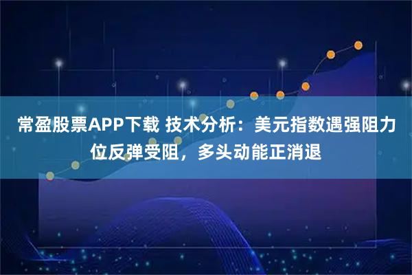常盈股票APP下载 技术分析：美元指数遇强阻力位反弹受阻，多头动能正消退