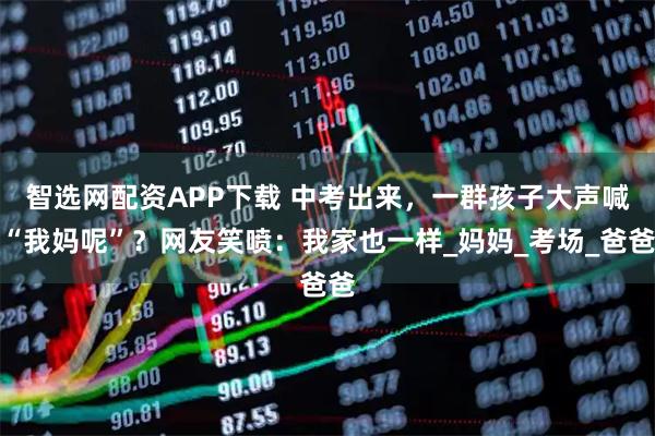 智选网配资APP下载 中考出来，一群孩子大声喊“我妈呢”？网友笑喷：我家也一样_妈妈_考场_爸爸