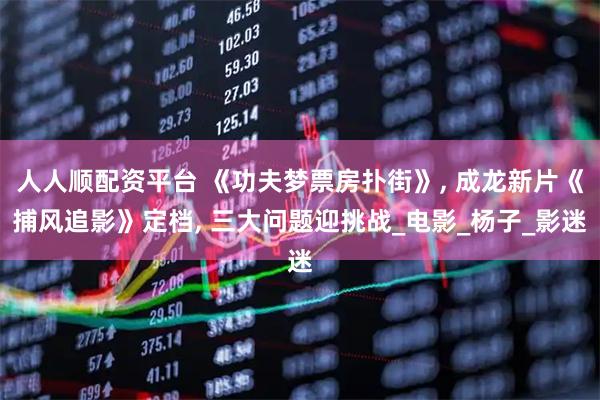 人人顺配资平台 《功夫梦票房扑街》, 成龙新片《捕风追影》定档, 三大问题迎挑战_电影_杨子_影迷