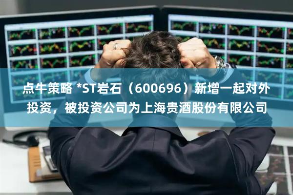 点牛策略 *ST岩石（600696）新增一起对外投资，被投资公司为上海贵酒股份有限公司