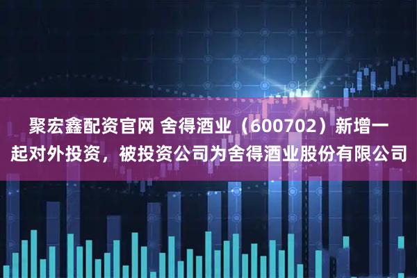 聚宏鑫配资官网 舍得酒业（600702）新增一起对外投资，被投资公司为舍得酒业股份有限公司