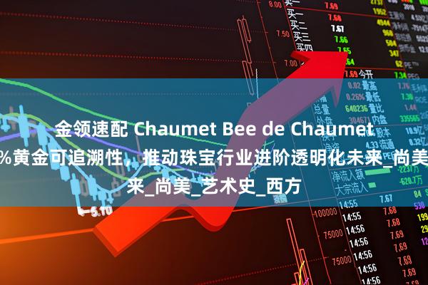 金领速配 Chaumet Bee de Chaumet系列实现100%黄金可追溯性，推动珠宝行业进阶透明化未来_尚美_艺术史_西方