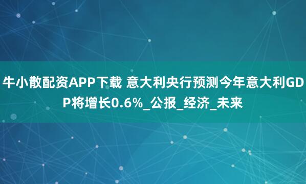 牛小散配资APP下载 意大利央行预测今年意大利GDP将增长0.6%_公报_经济_未来