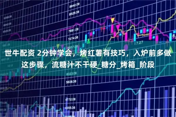 世牛配资 2分钟学会，烤红薯有技巧，入炉前多做这步骤，流糖汁不干硬_糖分_烤箱_阶段