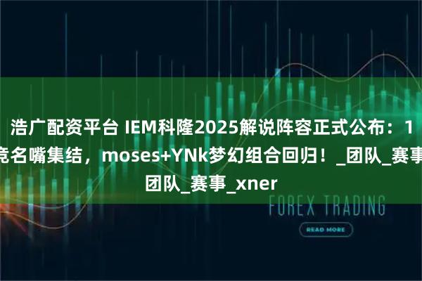 浩广配资平台 IEM科隆2025解说阵容正式公布：15位电竞名嘴集结，moses+YNk梦幻组合回归！_团队_赛事_xner