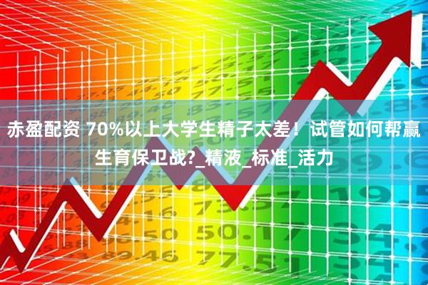 赤盈配资 70%以上大学生精子太差！试管如何帮赢生育保卫战?_精液_标准_活力