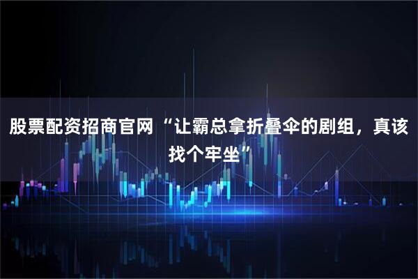 股票配资招商官网 “让霸总拿折叠伞的剧组，真该找个牢坐”