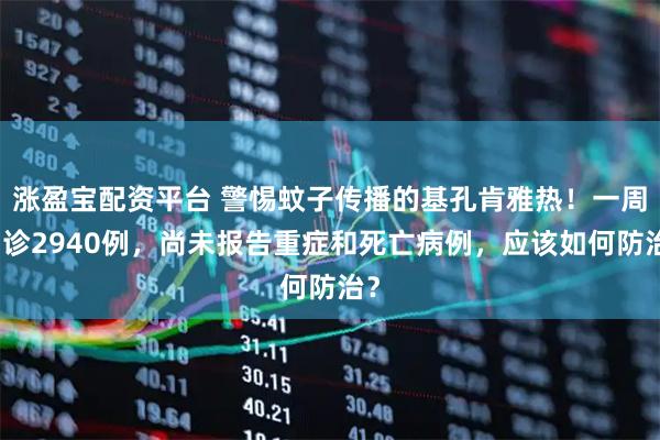 涨盈宝配资平台 警惕蚊子传播的基孔肯雅热！一周确诊2940例，尚未报告重症和死亡病例，应该如何防治？