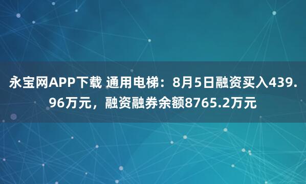 永宝网APP下载 通用电梯：8月5日融资买入439.96万元，融资融券余额8765.2万元