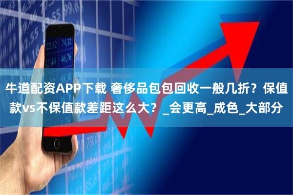 牛道配资APP下载 奢侈品包包回收一般几折？保值款vs不保值款差距这么大？_会更高_成色_大部分