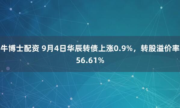 牛博士配资 9月4日华辰转债上涨0.9%，转股溢价率56.61%