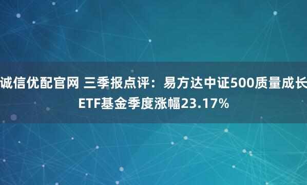 诚信优配官网 三季报点评:易方达中证500质量成长ETF基金季度涨幅23.17%