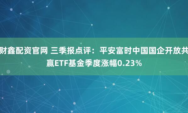 财鑫配资官网 三季报点评:平安富时中国国企开放共赢ETF基金季度涨幅0.23%