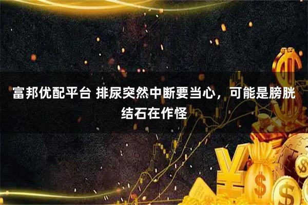 富邦优配平台 排尿突然中断要当心，可能是膀胱结石在作怪