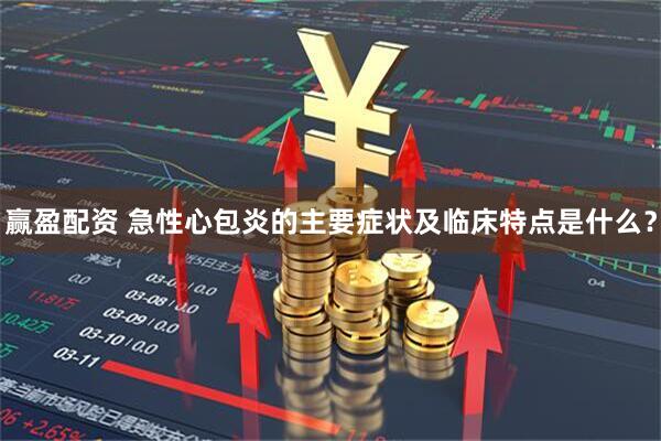 赢盈配资 急性心包炎的主要症状及临床特点是什么？