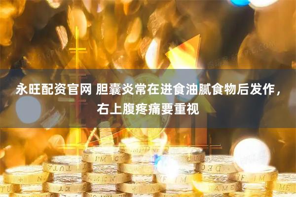 永旺配资官网 胆囊炎常在进食油腻食物后发作，右上腹疼痛要重视