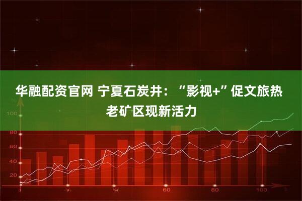 华融配资官网 宁夏石炭井：“影视+”促文旅热 老矿区现新活力